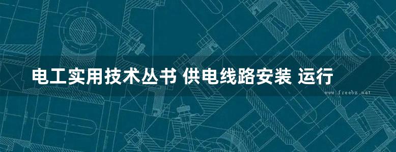 电工实用技术丛书 供电线路安装 运行与维修